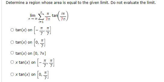 Determine a region whose area is equal to the given limit. Do not evaluate the limit.
lim
n- 00
tan
7n
i=1
7n
O tan(x) on -
77!
tan(x) on 0,
tan(x) on [0, 77]
O x tan(x) on -
x tan(x) on
