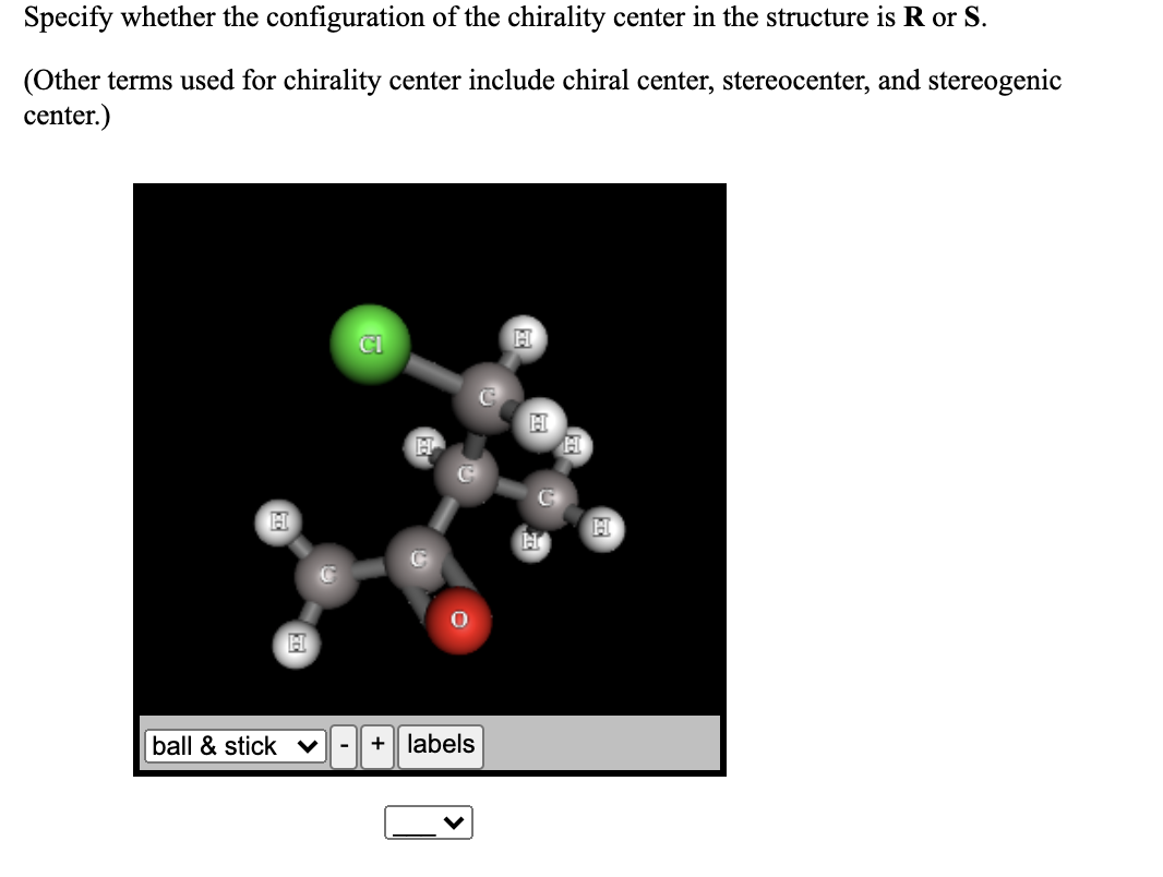 Specify whether the configuration of the chirality center in the structure is R or S.
(Other terms used for chirality center include chiral center, stereocenter, and stereogenic
center.)
CI
H
国
ball & stick v
+| labels
-
