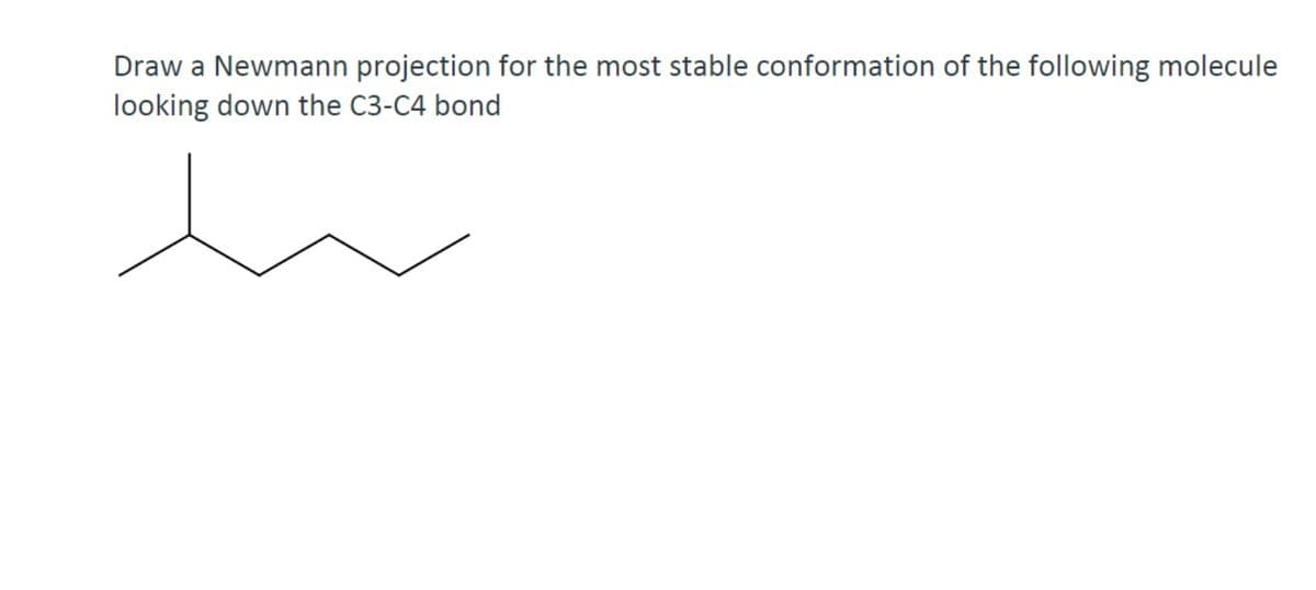 Draw a Newmann projection for the most stable conformation of the following molecule
looking down the C3-C4 bond
