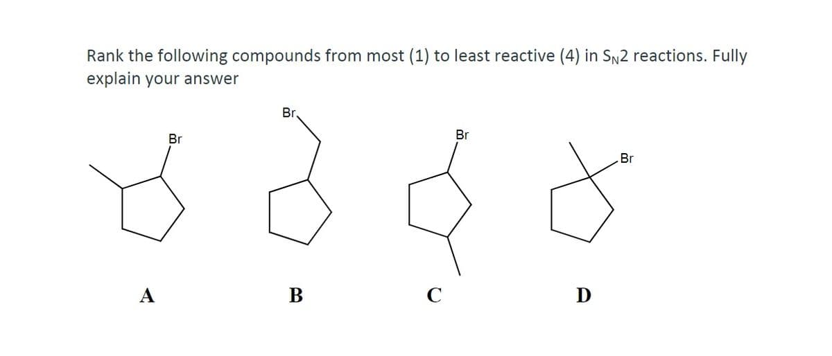 Rank the following compounds from most (1) to least reactive (4) in SN2 reactions. Fully
explain your answer
Br
Br
Br
Br
A
В
C
D

