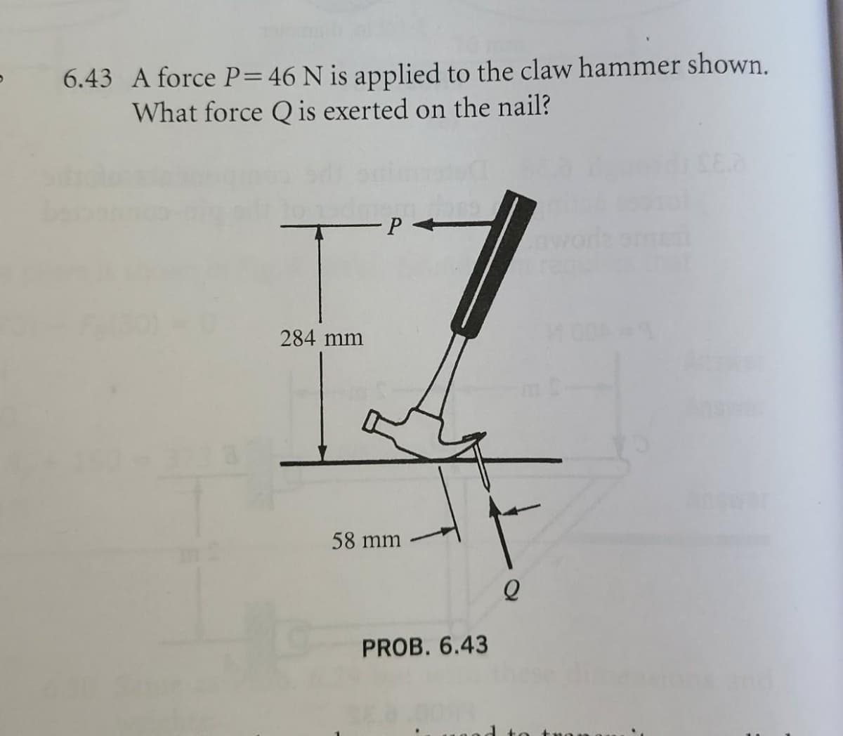 6.43 A force P= 46 N is applied to the claw hammer shown.
What force Q is exerted on the nail?
P
I
284 mm
58 mm
PROB. 6.43
Q