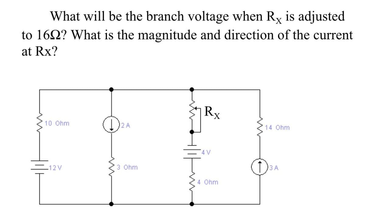 What will be the branch voltage when Rx is adjusted
to 162? What is the magnitude and direction of the current
at Rx?
Rx
10 Ohm
2A
14 Ohm
4 V
-12 V
3 Ohm
D3 A
4 Ohm
