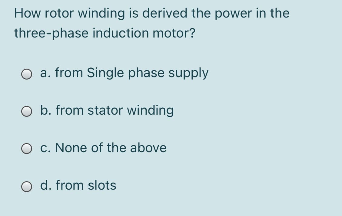 How rotor winding is derived the power in the
three-phase induction motor?
O a. from Single phase supply
O b. from stator winding
O c. None of the above
O d. from slots
