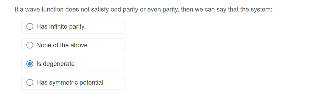If a wave function does not satisfy odd parity or even parity, then we can say that the system:
Has infinite parity
None of the above
Is degenerate
Has symmetric potential