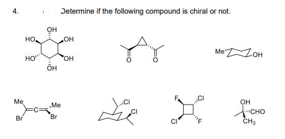 4.
Determine if the following compound is chiral or not.
OH
HO,
Me ZOH
HO"
OH
ÕH
Me
он
Me
JCHO
CH3
Br
Br
