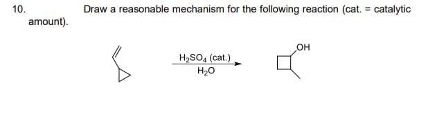 Draw a reasonable mechanism for the following reaction (cat. = catalytic
amount).
OH
H2SO, (cat.)
H20
10.
