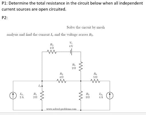 P1: Determine the total resistance in the circuit below when all independent
current sources are open circuited.
P2:
Solve the circuit by mesh
analysis and find the current I, and the voltage across Ry.
4 V
R2
Ra
Is,
2A
Is,
4 A
R4
www.solved-problems.com
