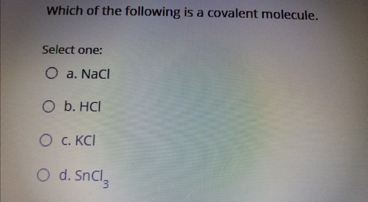 Which of the following is a covalent molecule.
Select one:
O a. NaCl
O b. HCl
OC. KCI
O d. SnCl,
E.
