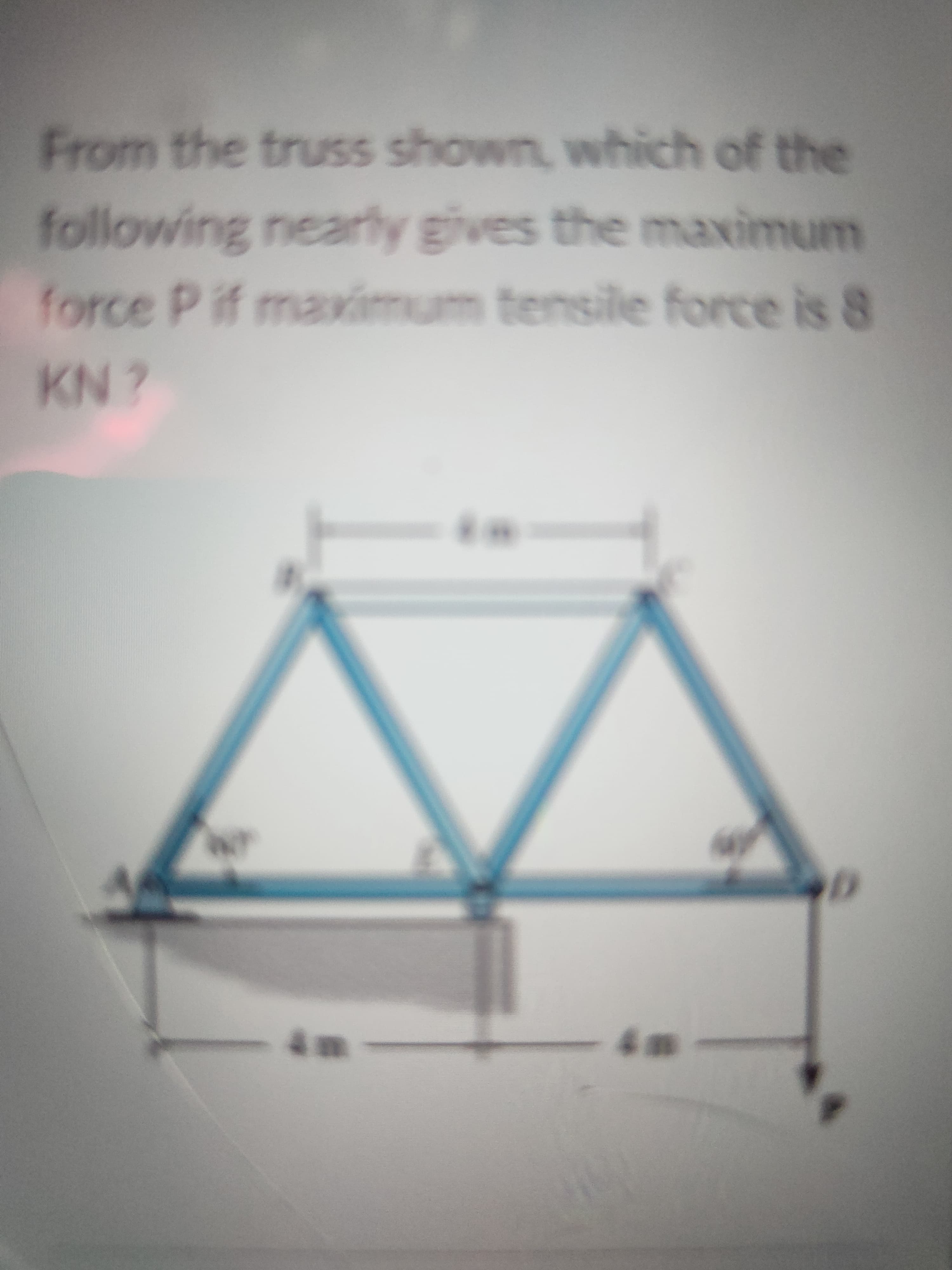 From the truss shown, which of the
following nearly gives the maximum
force P if maximum tensile force is 8
