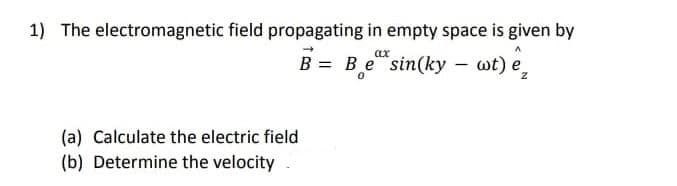1) The electromagnetic field propagating in empty space is given by
B = Be"sin(ky – wt) e,
(a) Calculate the electric field
(b) Determine the velocity
