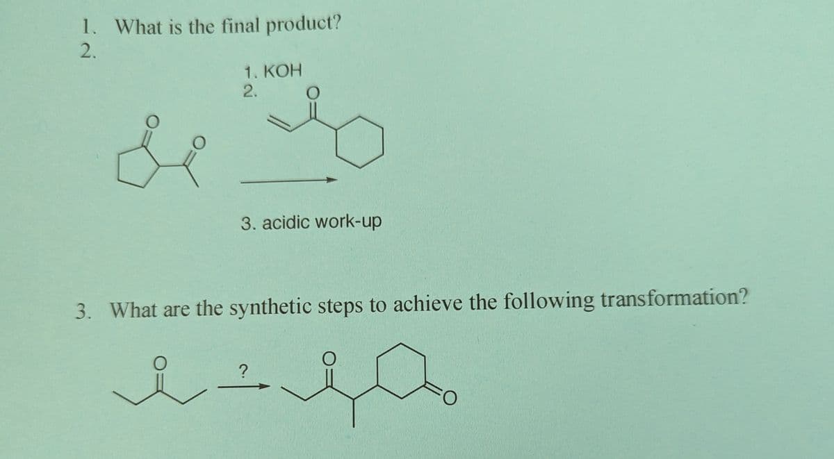 1. What is the final product?
2.
&
مد
1. KOH
O
نه -
2.
3. acidic work-up
3. What are the synthetic steps to achieve the following transformation?
هل حيل
?