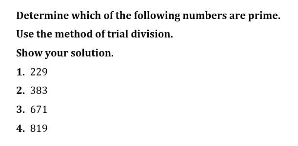 Determine which of the following numbers are prime.
Use the method of trial division.
Show your solution.
1. 229
2. 383
3. 671
4. 819