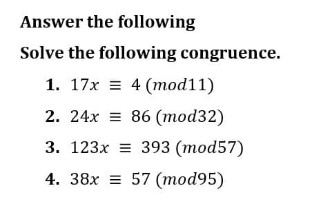 Answer the following
Solve the following congruence.
1. 17x = 4 (mod11)
2. 24x86 (mod32)
3. 123x = 393 (mod57)
4. 38x57 (mod95)