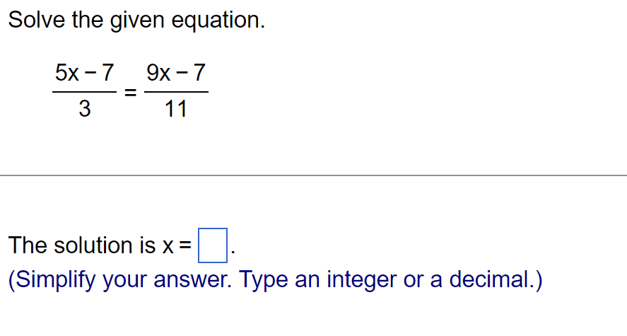 Solve the given equation.
5x-7
9x - 7
3
11
The solution is x =
(Simplify your answer. Type an integer or a decimal.)