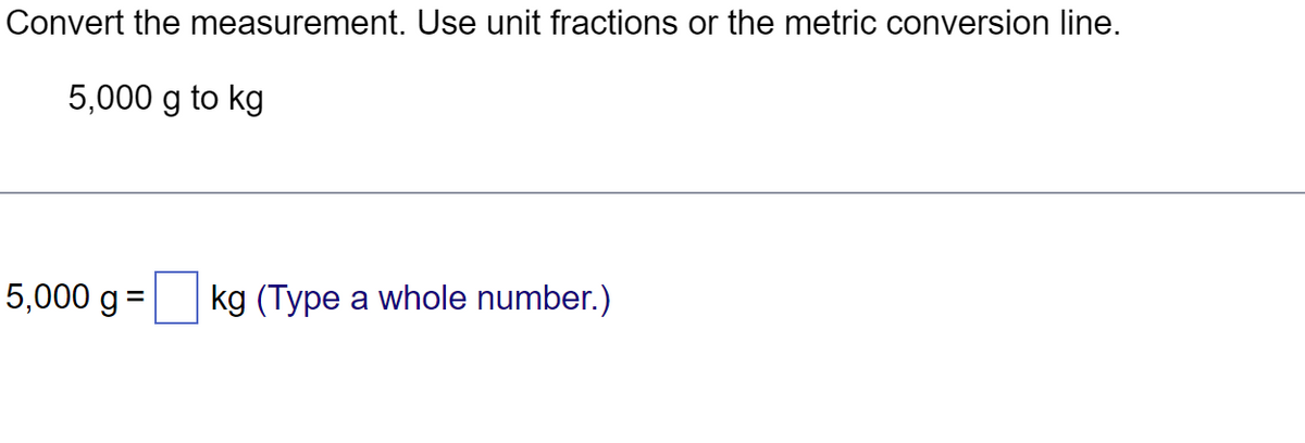 Convert the measurement. Use unit fractions or the metric conversion line.
5,000 g to kg
5,000 g = kg (Type a whole number.)