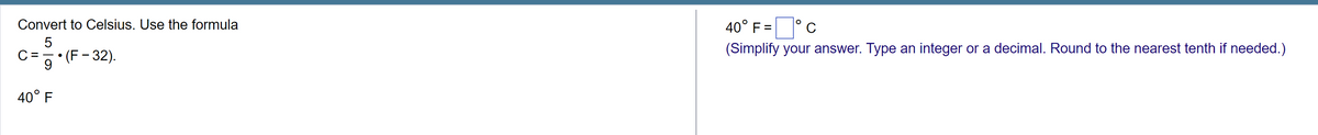 Convert to Celsius. Use the formula
5
9
40° F
• (F-32).
40° F =°C
(Simplify your answer. Type an integer or a decimal. Round to the nearest tenth if needed.)