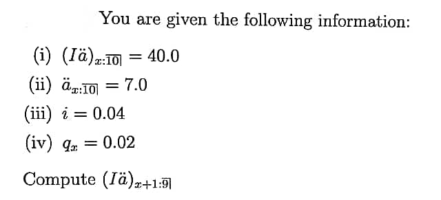 You are given the following information:
(1) (Tä)4:10 = 40.0
(ii) är:10 = 7.0
(iii) i = 0.04
= "b (A!)
Compute (Iä)+15
(iv) ga
= 0.02
