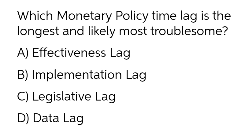 Which Monetary Policy time lag is the
longest and likely most troublesome?
A) Effectiveness Lag
B) Implementation Lag
C) Legislative Lag
D) Data Lag
