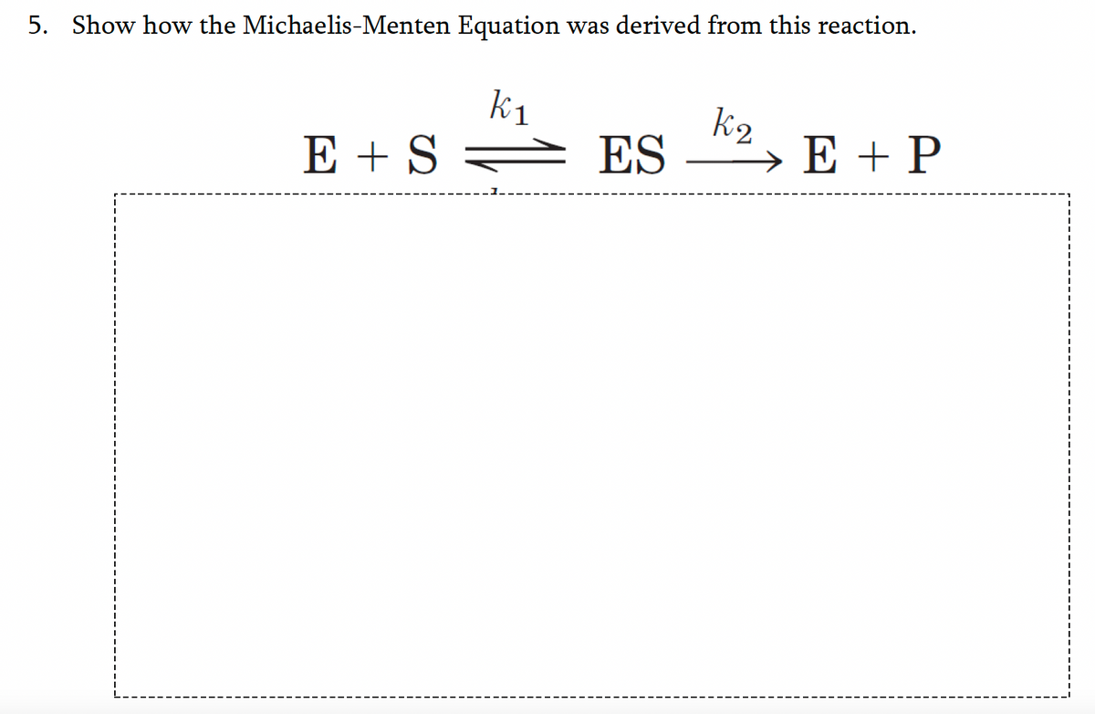 5. Show how the Michaelis-Menten Equation
was derived from this reaction.
k1
E + S = ES
k2
→ E + P
