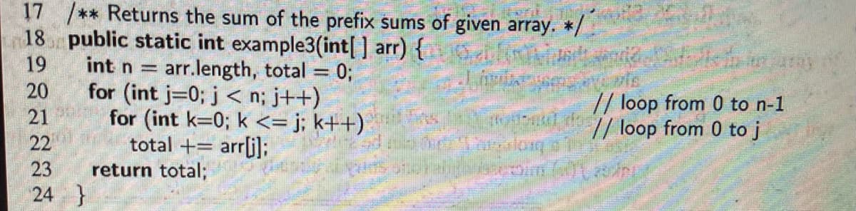 17 /** Returns the sum of the prefix sums of given array. */
18 public static int example3(int[] arr) {
arr.length, total = 0;
Med
19
int n
20
21
22
23
24
for (int j=0; j< n; j++)
for (int k=0; k<=j; k++)
total += arr[j];
return total;
Ans
vis
// loop from 0 to n-1
// loop from 0 to j
long
Caserom (milt aspiri