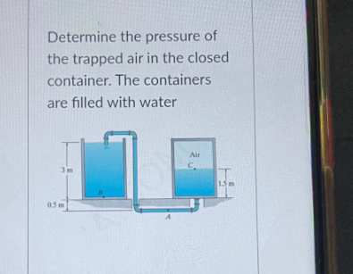 Determine the pressure of
the trapped air in the closed
container. The containers
are filled with water
Air
3 m
C.
1.5
05 m
