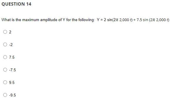 QUESTION 14
What is the maximum amplitude of Y for the following: Y = 2 sin(2 2,000 t) + 7.5 sin (2π 2,000 t)
2
-2
7.5
O -7.5
9.5
-9.5