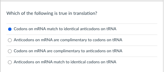 Which of the following is true in translation?
Codons on MRNA match to identical anticodons on tRNA
Anticodons on mRNA are complimentary to codons on tRNA
Codons on MRNA are complimentary to anticodons on tRNA
Anticodons on mRNA match to identical codons on tRNA
