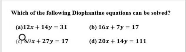 Which of the following Diophantine equations can be solved?
(a)12x + 14y = 31
(b) 16x + 7y = 17
(89x + 27y = 17
(d) 20x + 14y = 111
