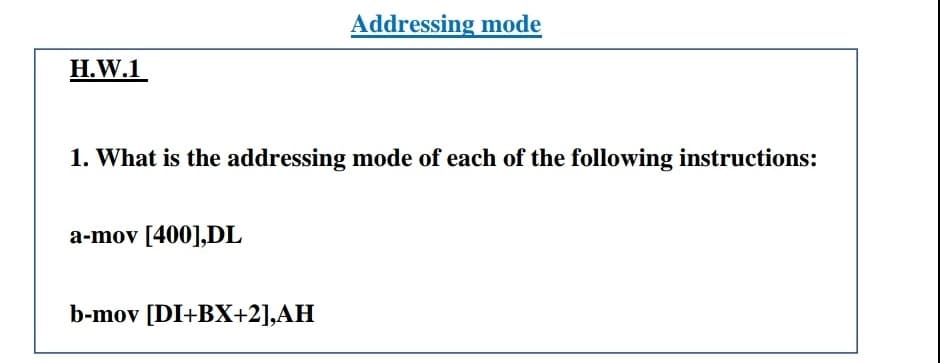 Addressing mode
H.W.1
1. What is the addressing mode of each of the following instructions:
a-mov [400],DL
b-mov [DI+BX+2],AH
