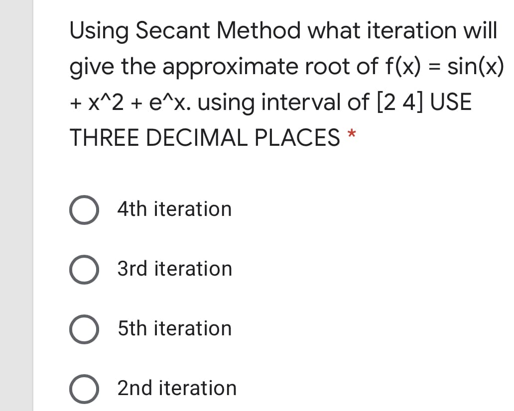 Using Secant Method what iteration will
give the approximate root of f(x) = sin(x)
+ x^2 + e^x. using interval of [2 4] USE
THREE DECIMAL PLACES *
O 4th iteration
3rd iteration
5th iteration
2nd iteration
