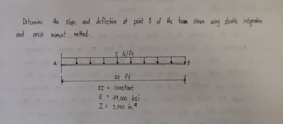 Determine Hhe slope and deflection at point B of the becam shoun using double integrahon
and
area moment method-
5k/ft
20 ft
ET =
constant
29,000 ksi
I= 3,000 in.4
E =
