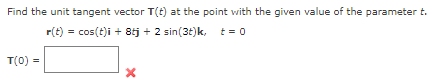 Find the unit tangent vector T(t) at the point with the given value of the parameter t.
r(t) = cos(t)i + 8tj + 2 sin(3t)k,
t = 0
T(0) =
X