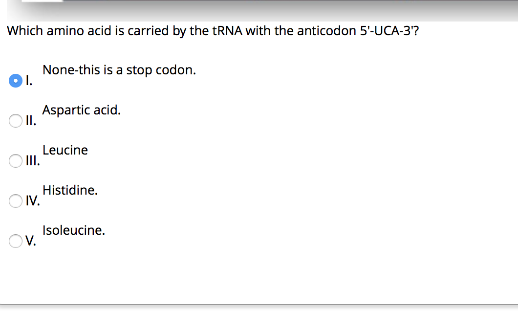 Which amino acid is carried by the tRNA with the anticodon 5'-UCA-3'?
None-this is a stop codon.
O1.
Aspartic acid.
O I.
Leucine
O II.
Histidine.
O IV.
Isoleucine.
OV.
