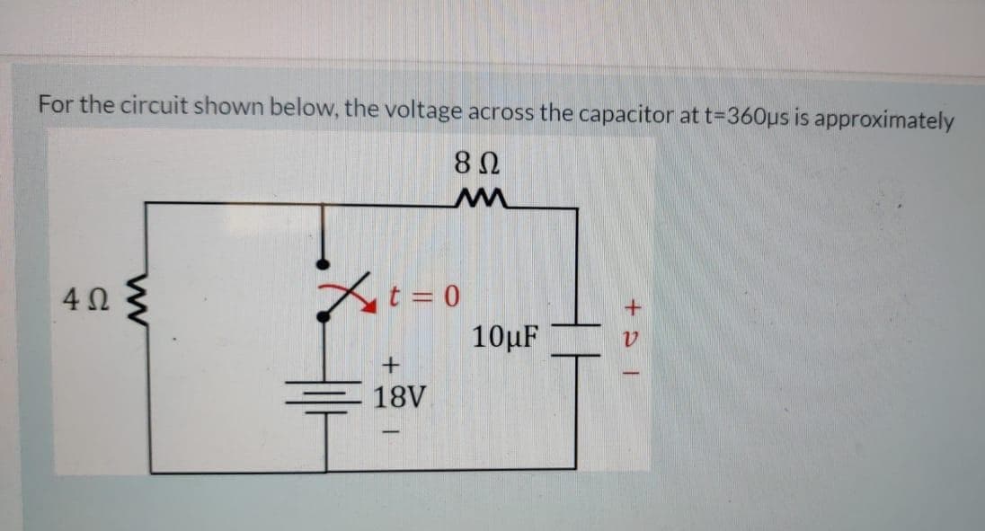 For the circuit shown below, the voltage across the capacitor at t=360µs is approximately
4Ω
At = 0
10µF
18V
