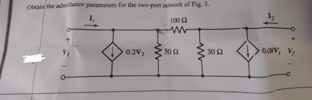 Obtain the admittance parameters for the two-port network of Fig. 3.
100 Ω
+
0.2V2
30 Ω
Μ
50 Ω
Μ
12
0.08V, V,