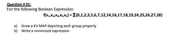 Question # 01:
For the following Boolean Expression:
f(x,X2X,X4Xs) = E(0,1,2,3,5,6,7,12,14,16,17,18,19,24,25,26,27,28)
a) Draw a KV MAP depicting each group properly
b) Write a minimized expression
