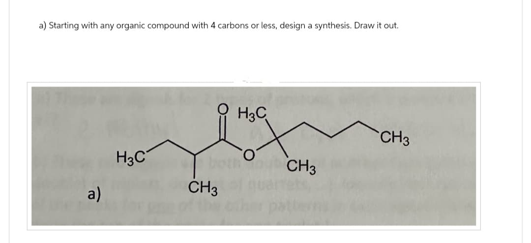 a) Starting with any organic compound with 4 carbons or less, design a synthesis. Draw it out.
a)
H3C
H3C
oth
CH3
CH3
CH3