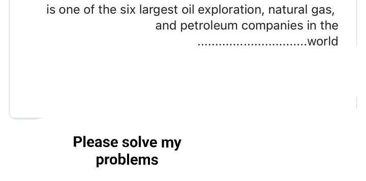 is one of the six largest oil exploration, natural gas,
and petroleum companies in the
.....world
Please solve my
problems