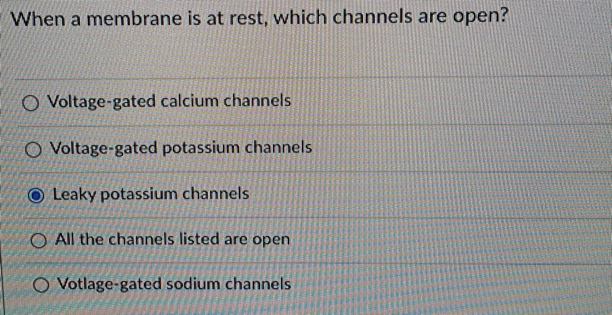 When a membrane is at rest, which channels are open?
O Voltage-gated calcium channels
O Voltage-gated potassium channels
Leaky potassium channels
O All the channels listed are open
O Votlage-gated sodium channels
