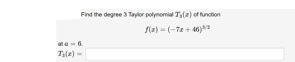 Find the degree 3 Taylor polynomial T3 (x) of function
f(x) = (-7x + 46)³/2
at a =
= 6.
T3(x) =
