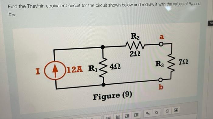 Find the Thevinin equivalent circuit for the circuit shown below and redraw it with the values of Rand
Eth
412A R₁ 492
R₂
292
Figure (9)
a
R3
b
@
792
No