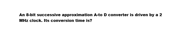 An 8-bit successive approximation A-to D converter is driven by a 2
MHz clock. Its conversion time is?