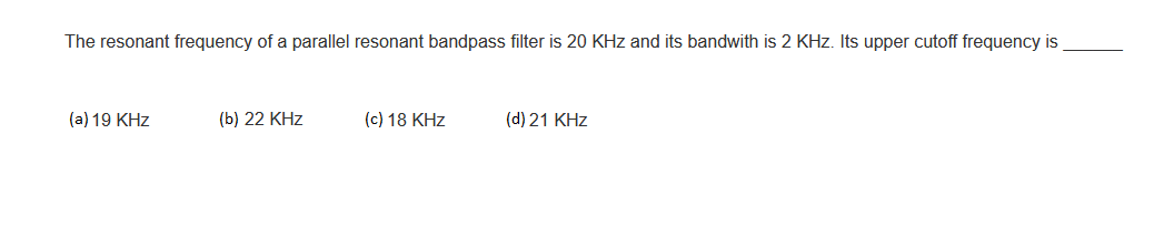 The resonant frequency of a parallel resonant bandpass filter is 20 KHz and its bandwith is 2 KHz. Its upper cutoff frequency is
(a) 19 KHz
(b) 22 KHZ
(c) 18 KHz
(d) 21 KHz