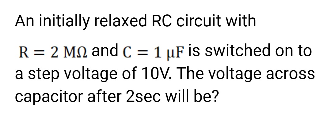 An initially relaxed RC circuit with
R = 2 Mn and C = 1 µF is switched on to
a step voltage of 10V. The voltage across
capacitor after 2sec will be?