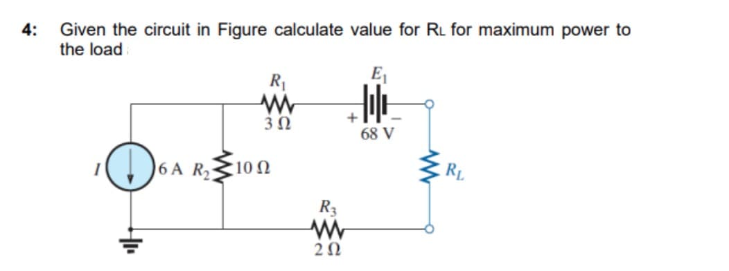 4:
Given the circuit in Figure calculate value for RL for maximum power to
the load
D
R₁
www
3 Ω
6 A R₂ '10 Ω
+
R3
www
202
68 V
RL