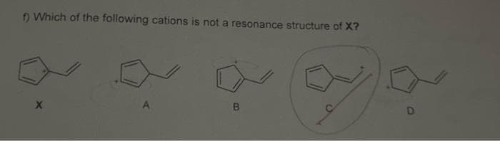 f) Which of the following cations is not a resonance structure of X?
X
A
B
D
