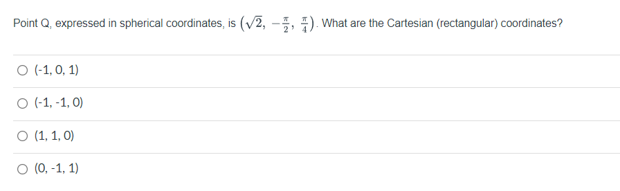 Point Q, expressed in spherical coordinates, is (V2, –I, 1). What are the Cartesian (rectangular) coordinates?
O (-1, 0, 1)
O (-1, -1, 0)
O (1, 1, 0)
O (0, -1, 1)
