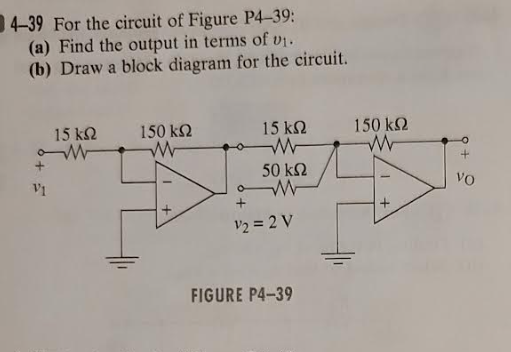 4-39 For the circuit of Figure P4-39:
(a) Find the output in terms of v₁.
(b) Draw a block diagram for the circuit.
Τ
15 ΚΩ
150 ΚΩ
15 ΚΩ
Μ
50 ΚΩ
V2 = 2 V
FIGURE P4-39
150 ΚΩ
VO