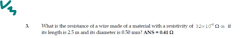 3.
What is the resistance of a wire made of a material with a resistivity of 32×10° Q·m if
its length is 2.5 m and its diameter is 0.50 mm? ANS = 0.41 Q
