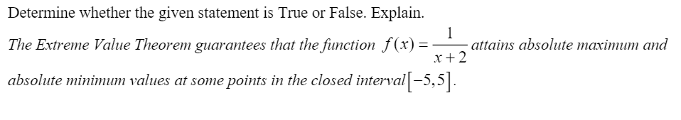 Determine whether the given statement is True or False. Explain.
1
attains absolute maximum and
x+2
The Extreme Value Theorem guarantees that the function f(x) =
absolute minimum values at some points in the closed interval|-5,5].
